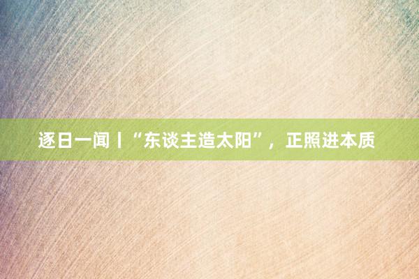 逐日一闻丨“东谈主造太阳”，正照进本质 